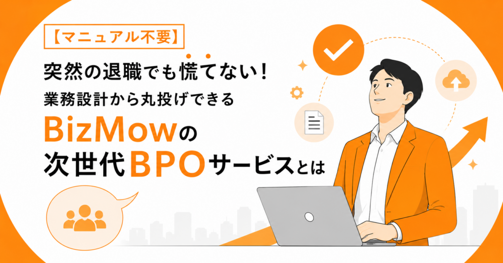 【マニュアル不要】突然の退職でも慌てない！業務設計から丸投げできるBizMowの次世代BPOサービスとは