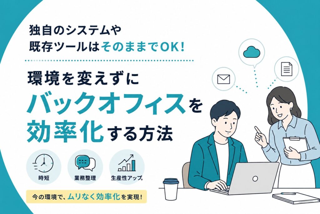 独自のシステムや既存ツールはそのままでOK！環境を変えずにバックオフィスを効率化する方法